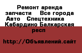 Ремонт,аренда,запчасти. - Все города Авто » Спецтехника   . Кабардино-Балкарская респ.